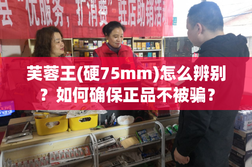 芙蓉王(硬75mm)怎么辨别？如何确保正品不被骗？